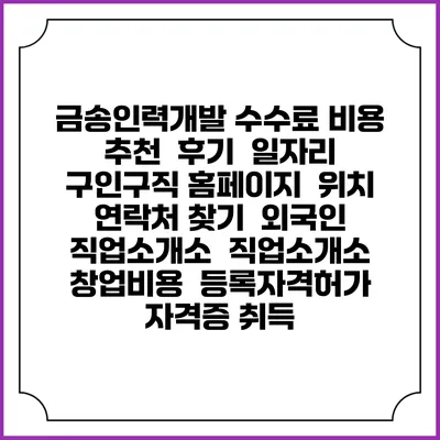 금송인력개발 수수료 비용 추천 | 후기 | 일자리 구인구직 홈페이지 | 위치 연락처 찾기 | 외국인 직업소개소 | 직업소개소 창업비용 | 등록자격허가 | 자격증 취득