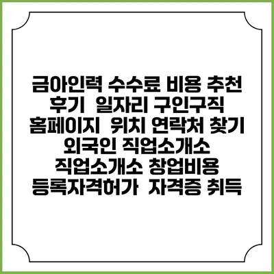 금아인력 수수료 비용 추천 | 후기 | 일자리 구인구직 홈페이지 | 위치 연락처 찾기 | 외국인 직업소개소 | 직업소개소 창업비용 | 등록자격허가 | 자격증 취득