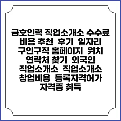 금호인력 직업소개소 수수료 비용 추천 | 후기 | 일자리 구인구직 홈페이지 | 위치 연락처 찾기 | 외국인 직업소개소 | 직업소개소 창업비용 | 등록자격허가 | 자격증 취득