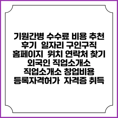 기원간병 수수료 비용 추천 | 후기 | 일자리 구인구직 홈페이지 | 위치 연락처 찾기 | 외국인 직업소개소 | 직업소개소 창업비용 | 등록자격허가 | 자격증 취득