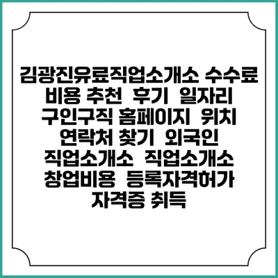 김광진유료직업소개소 수수료 비용 추천 | 후기 | 일자리 구인구직 홈페이지 | 위치 연락처 찾기 | 외국인 직업소개소 | 직업소개소 창업비용 | 등록자격허가 | 자격증 취득