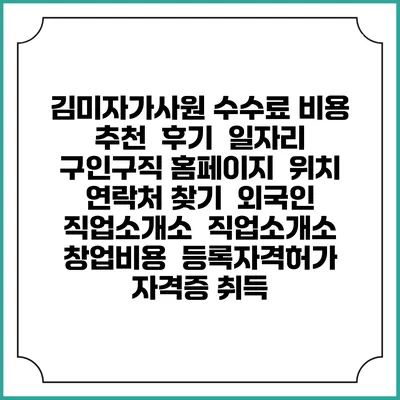 김미자가사원 수수료 비용 추천 | 후기 | 일자리 구인구직 홈페이지 | 위치 연락처 찾기 | 외국인 직업소개소 | 직업소개소 창업비용 | 등록자격허가 | 자격증 취득