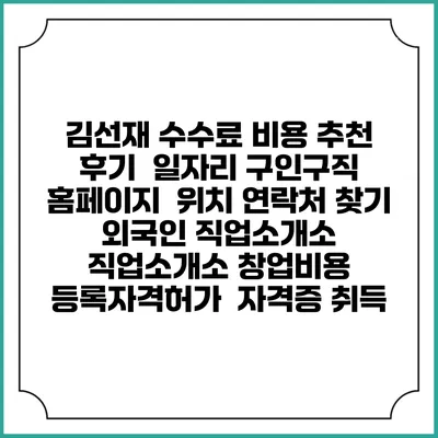 김선재 수수료 비용 추천 | 후기 | 일자리 구인구직 홈페이지 | 위치 연락처 찾기 | 외국인 직업소개소 | 직업소개소 창업비용 | 등록자격허가 | 자격증 취득