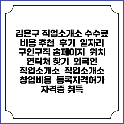 김은구 직업소개소 수수료 비용 추천 | 후기 | 일자리 구인구직 홈페이지 | 위치 연락처 찾기 | 외국인 직업소개소 | 직업소개소 창업비용 | 등록자격허가 | 자격증 취득