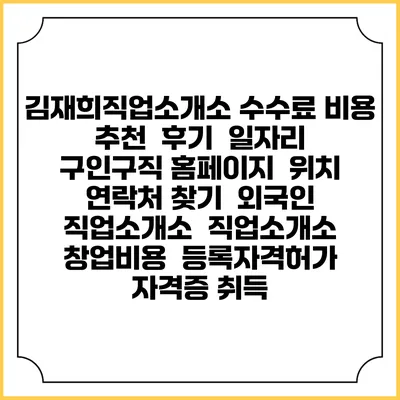 김재희직업소개소 수수료 비용 추천 | 후기 | 일자리 구인구직 홈페이지 | 위치 연락처 찾기 | 외국인 직업소개소 | 직업소개소 창업비용 | 등록자격허가 | 자격증 취득