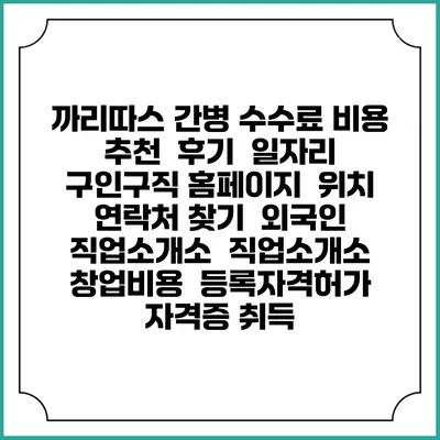 까리따스 간병 수수료 비용 추천 | 후기 | 일자리 구인구직 홈페이지 | 위치 연락처 찾기 | 외국인 직업소개소 | 직업소개소 창업비용 | 등록자격허가 | 자격증 취득