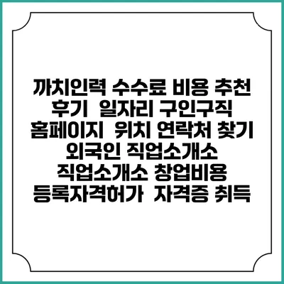 까치인력 수수료 비용 추천 | 후기 | 일자리 구인구직 홈페이지 | 위치 연락처 찾기 | 외국인 직업소개소 | 직업소개소 창업비용 | 등록자격허가 | 자격증 취득