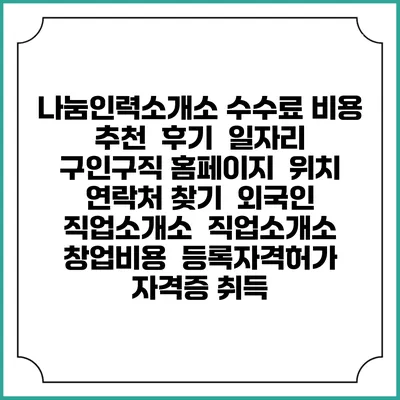 나눔인력소개소 수수료 비용 추천 | 후기 | 일자리 구인구직 홈페이지 | 위치 연락처 찾기 | 외국인 직업소개소 | 직업소개소 창업비용 | 등록자격허가 | 자격증 취득