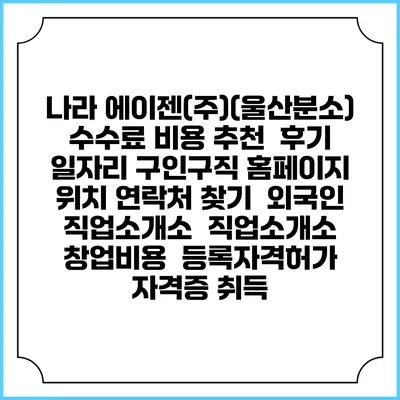 나라 에이젠(주)(울산분소) 수수료 비용 추천 | 후기 | 일자리 구인구직 홈페이지 | 위치 연락처 찾기 | 외국인 직업소개소 | 직업소개소 창업비용 | 등록자격허가 | 자격증 취득