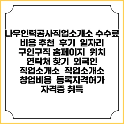 나우인력공사직업소개소 수수료 비용 추천 | 후기 | 일자리 구인구직 홈페이지 | 위치 연락처 찾기 | 외국인 직업소개소 | 직업소개소 창업비용 | 등록자격허가 | 자격증 취득
