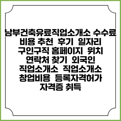 남부건축유료직업소개소 수수료 비용 추천 | 후기 | 일자리 구인구직 홈페이지 | 위치 연락처 찾기 | 외국인 직업소개소 | 직업소개소 창업비용 | 등록자격허가 | 자격증 취득