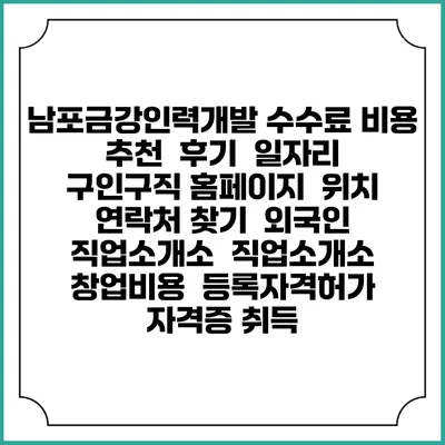 남포금강인력개발 수수료 비용 추천 | 후기 | 일자리 구인구직 홈페이지 | 위치 연락처 찾기 | 외국인 직업소개소 | 직업소개소 창업비용 | 등록자격허가 | 자격증 취득