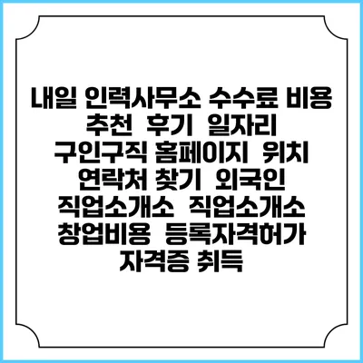 내일 인력사무소 수수료 비용 추천 | 후기 | 일자리 구인구직 홈페이지 | 위치 연락처 찾기 | 외국인 직업소개소 | 직업소개소 창업비용 | 등록자격허가 | 자격증 취득