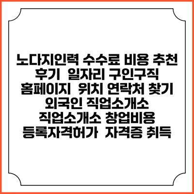 노다지인력 수수료 비용 추천 | 후기 | 일자리 구인구직 홈페이지 | 위치 연락처 찾기 | 외국인 직업소개소 | 직업소개소 창업비용 | 등록자격허가 | 자격증 취득