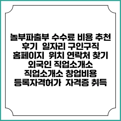 놀부파출부 수수료 비용 추천 | 후기 | 일자리 구인구직 홈페이지 | 위치 연락처 찾기 | 외국인 직업소개소 | 직업소개소 창업비용 | 등록자격허가 | 자격증 취득