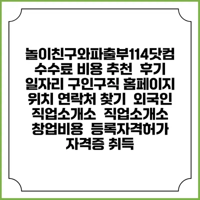 놀이친구와파출부114닷컴 수수료 비용 추천 | 후기 | 일자리 구인구직 홈페이지 | 위치 연락처 찾기 | 외국인 직업소개소 | 직업소개소 창업비용 | 등록자격허가 | 자격증 취득