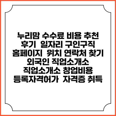 누리맘 수수료 비용 추천 | 후기 | 일자리 구인구직 홈페이지 | 위치 연락처 찾기 | 외국인 직업소개소 | 직업소개소 창업비용 | 등록자격허가 | 자격증 취득
