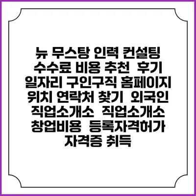 뉴 무스탕 인력 컨설팅 수수료 비용 추천 | 후기 | 일자리 구인구직 홈페이지 | 위치 연락처 찾기 | 외국인 직업소개소 | 직업소개소 창업비용 | 등록자격허가 | 자격증 취득