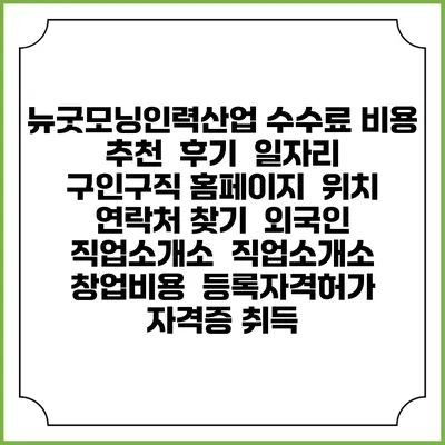 뉴굿모닝인력산업 수수료 비용 추천 | 후기 | 일자리 구인구직 홈페이지 | 위치 연락처 찾기 | 외국인 직업소개소 | 직업소개소 창업비용 | 등록자격허가 | 자격증 취득