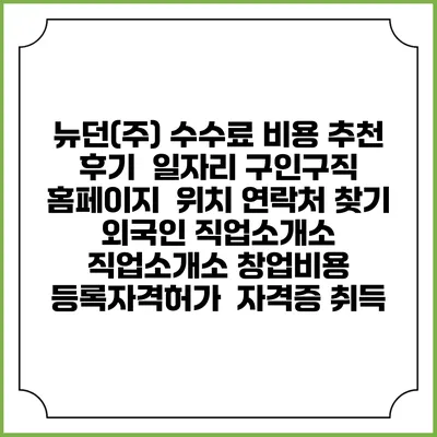 뉴던(주) 수수료 비용 추천 | 후기 | 일자리 구인구직 홈페이지 | 위치 연락처 찾기 | 외국인 직업소개소 | 직업소개소 창업비용 | 등록자격허가 | 자격증 취득