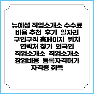 뉴혜성 직업소개소 수수료 비용 추천 | 후기 | 일자리 구인구직 홈페이지 | 위치 연락처 찾기 | 외국인 직업소개소 | 직업소개소 창업비용 | 등록자격허가 | 자격증 취득