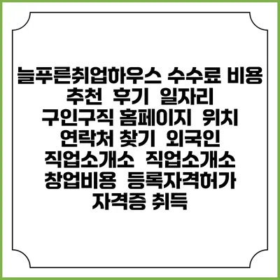 늘푸른취업하우스 수수료 비용 추천 | 후기 | 일자리 구인구직 홈페이지 | 위치 연락처 찾기 | 외국인 직업소개소 | 직업소개소 창업비용 | 등록자격허가 | 자격증 취득