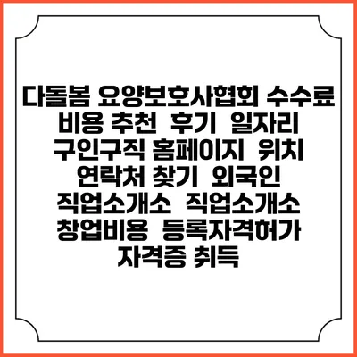 다돌봄 요양보호사협회 수수료 비용 추천 | 후기 | 일자리 구인구직 홈페이지 | 위치 연락처 찾기 | 외국인 직업소개소 | 직업소개소 창업비용 | 등록자격허가 | 자격증 취득