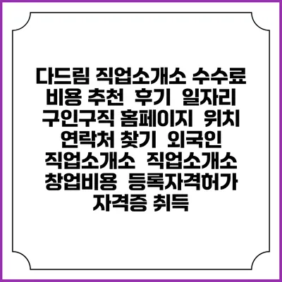 다드림 직업소개소 수수료 비용 추천 | 후기 | 일자리 구인구직 홈페이지 | 위치 연락처 찾기 | 외국인 직업소개소 | 직업소개소 창업비용 | 등록자격허가 | 자격증 취득