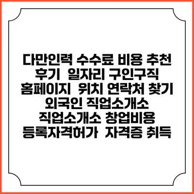 다만인력 수수료 비용 추천 | 후기 | 일자리 구인구직 홈페이지 | 위치 연락처 찾기 | 외국인 직업소개소 | 직업소개소 창업비용 | 등록자격허가 | 자격증 취득