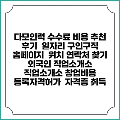 다모인력 수수료 비용 추천 | 후기 | 일자리 구인구직 홈페이지 | 위치 연락처 찾기 | 외국인 직업소개소 | 직업소개소 창업비용 | 등록자격허가 | 자격증 취득