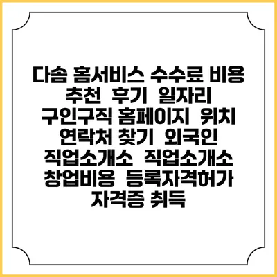 다솜 홈서비스 수수료 비용 추천 | 후기 | 일자리 구인구직 홈페이지 | 위치 연락처 찾기 | 외국인 직업소개소 | 직업소개소 창업비용 | 등록자격허가 | 자격증 취득