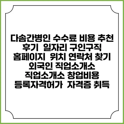 다솜간병인 수수료 비용 추천 | 후기 | 일자리 구인구직 홈페이지 | 위치 연락처 찾기 | 외국인 직업소개소 | 직업소개소 창업비용 | 등록자격허가 | 자격증 취득