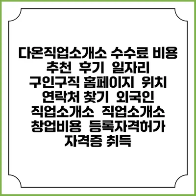 다온직업소개소 수수료 비용 추천 | 후기 | 일자리 구인구직 홈페이지 | 위치 연락처 찾기 | 외국인 직업소개소 | 직업소개소 창업비용 | 등록자격허가 | 자격증 취득