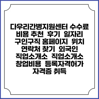 다우리간병지원센터 수수료 비용 추천 | 후기 | 일자리 구인구직 홈페이지 | 위치 연락처 찾기 | 외국인 직업소개소 | 직업소개소 창업비용 | 등록자격허가 | 자격증 취득