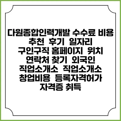 다원종합인력개발 수수료 비용 추천 | 후기 | 일자리 구인구직 홈페이지 | 위치 연락처 찾기 | 외국인 직업소개소 | 직업소개소 창업비용 | 등록자격허가 | 자격증 취득