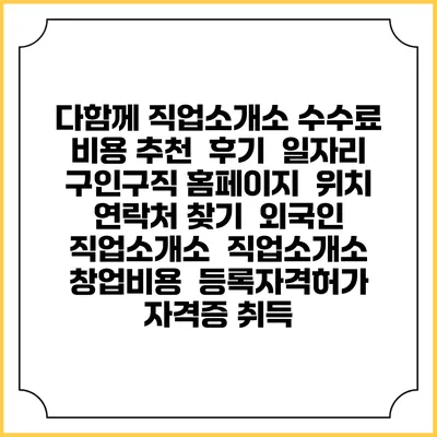 다함께 직업소개소 수수료 비용 추천 | 후기 | 일자리 구인구직 홈페이지 | 위치 연락처 찾기 | 외국인 직업소개소 | 직업소개소 창업비용 | 등록자격허가 | 자격증 취득