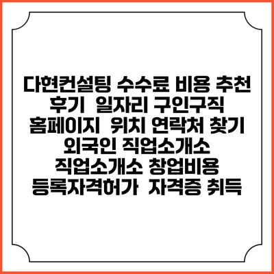 다현컨설팅 수수료 비용 추천 | 후기 | 일자리 구인구직 홈페이지 | 위치 연락처 찾기 | 외국인 직업소개소 | 직업소개소 창업비용 | 등록자격허가 | 자격증 취득