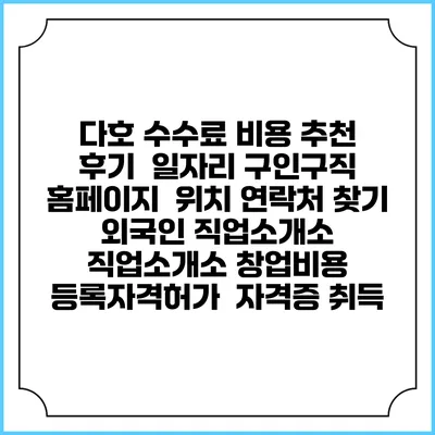 다호 수수료 비용 추천 | 후기 | 일자리 구인구직 홈페이지 | 위치 연락처 찾기 | 외국인 직업소개소 | 직업소개소 창업비용 | 등록자격허가 | 자격증 취득