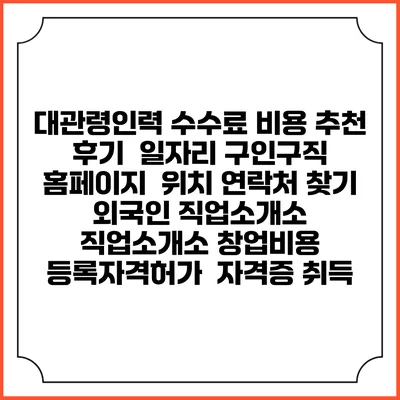 대관령인력 수수료 비용 추천 | 후기 | 일자리 구인구직 홈페이지 | 위치 연락처 찾기 | 외국인 직업소개소 | 직업소개소 창업비용 | 등록자격허가 | 자격증 취득