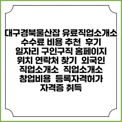 대구경북울산잡 유료직업소개소 수수료 비용 추천 | 후기 | 일자리 구인구직 홈페이지 | 위치 연락처 찾기 | 외국인 직업소개소 | 직업소개소 창업비용 | 등록자격허가 | 자격증 취득