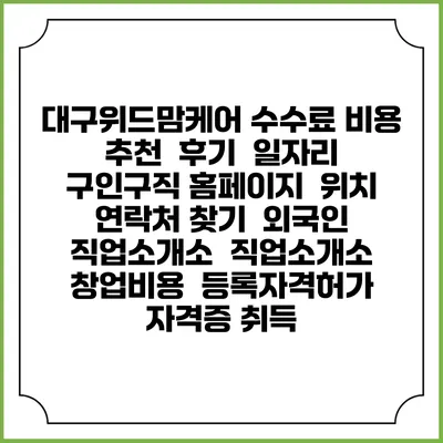 대구위드맘케어 수수료 비용 추천 | 후기 | 일자리 구인구직 홈페이지 | 위치 연락처 찾기 | 외국인 직업소개소 | 직업소개소 창업비용 | 등록자격허가 | 자격증 취득