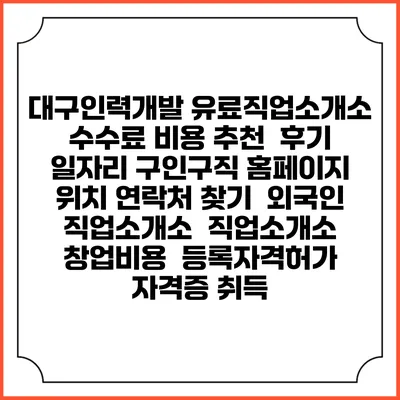 대구인력개발 유료직업소개소 수수료 비용 추천 | 후기 | 일자리 구인구직 홈페이지 | 위치 연락처 찾기 | 외국인 직업소개소 | 직업소개소 창업비용 | 등록자격허가 | 자격증 취득