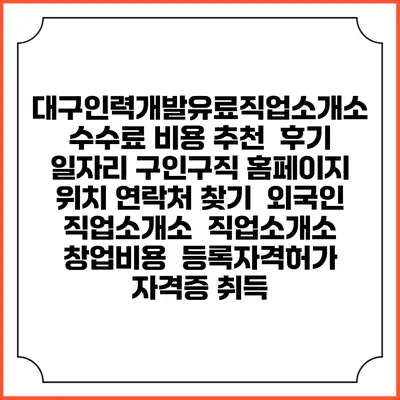 대구인력개발유료직업소개소 수수료 비용 추천 | 후기 | 일자리 구인구직 홈페이지 | 위치 연락처 찾기 | 외국인 직업소개소 | 직업소개소 창업비용 | 등록자격허가 | 자격증 취득