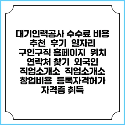 대기인력공사 수수료 비용 추천 | 후기 | 일자리 구인구직 홈페이지 | 위치 연락처 찾기 | 외국인 직업소개소 | 직업소개소 창업비용 | 등록자격허가 | 자격증 취득