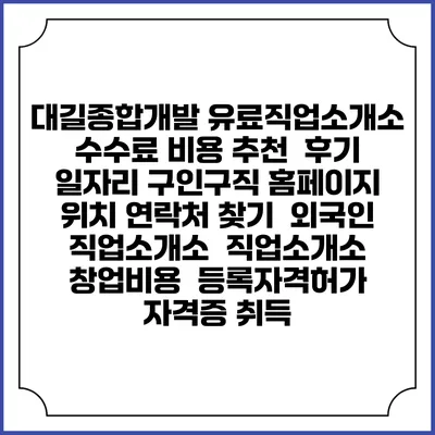 대길종합개발 유료직업소개소 수수료 비용 추천 | 후기 | 일자리 구인구직 홈페이지 | 위치 연락처 찾기 | 외국인 직업소개소 | 직업소개소 창업비용 | 등록자격허가 | 자격증 취득