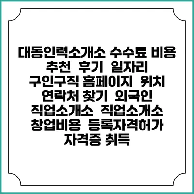 대동인력소개소 수수료 비용 추천 | 후기 | 일자리 구인구직 홈페이지 | 위치 연락처 찾기 | 외국인 직업소개소 | 직업소개소 창업비용 | 등록자격허가 | 자격증 취득