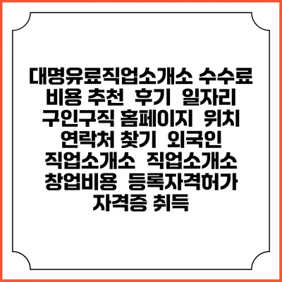 대명유료직업소개소 수수료 비용 추천 | 후기 | 일자리 구인구직 홈페이지 | 위치 연락처 찾기 | 외국인 직업소개소 | 직업소개소 창업비용 | 등록자격허가 | 자격증 취득
