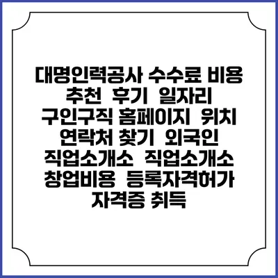 대명인력공사 수수료 비용 추천 | 후기 | 일자리 구인구직 홈페이지 | 위치 연락처 찾기 | 외국인 직업소개소 | 직업소개소 창업비용 | 등록자격허가 | 자격증 취득