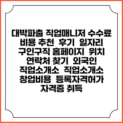 대박파출 직업매니저 수수료 비용 추천 | 후기 | 일자리 구인구직 홈페이지 | 위치 연락처 찾기 | 외국인 직업소개소 | 직업소개소 창업비용 | 등록자격허가 | 자격증 취득
