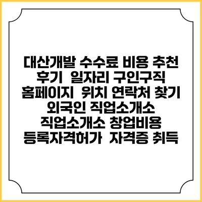 대산개발 수수료 비용 추천 | 후기 | 일자리 구인구직 홈페이지 | 위치 연락처 찾기 | 외국인 직업소개소 | 직업소개소 창업비용 | 등록자격허가 | 자격증 취득
